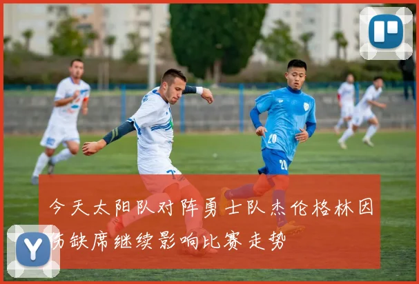 今天太阳队对阵勇士队杰伦格林因伤缺席继续影响比赛走势