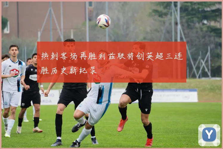 热刺客场再胜利兹联将创英超三连胜历史新纪录