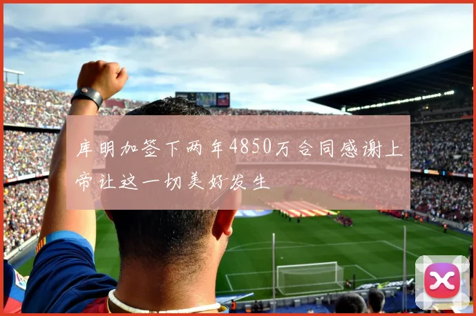 库明加签下两年4850万合同感谢上帝让这一切美好发生