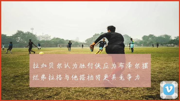 拉加贝尔认为独行侠应为布泽尔摆烂弗拉格与他搭档将更具竞争力