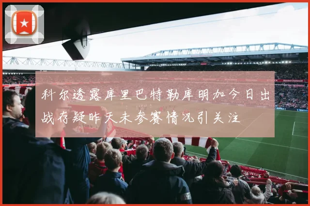 科尔透露库里巴特勒库明加今日出战存疑昨天未参赛情况引关注