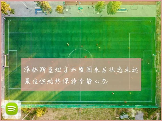 泽林斯基坦言加盟国米后状态未达最佳但始终保持冷静心态