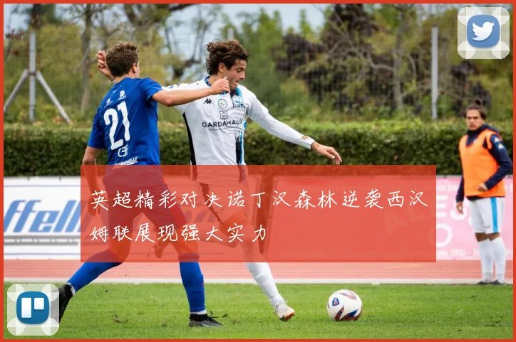 英超精彩对决诺丁汉森林逆袭西汉姆联展现强大实力