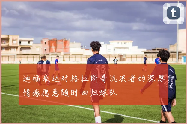 迪福表达对格拉斯哥流浪者的深厚情感愿意随时回归球队