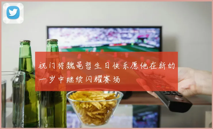 祝门将魏黾哲生日快乐愿他在新的一岁中继续闪耀赛场