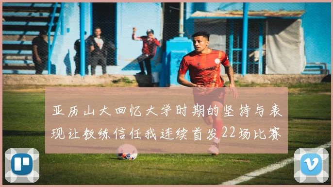 亚历山大回忆大学时期的坚持与表现让教练信任我连续首发22场比赛