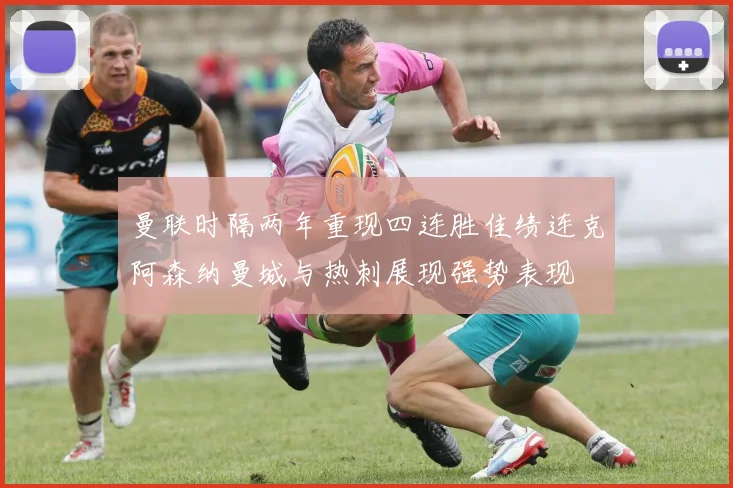 曼联时隔两年重现四连胜佳绩连克阿森纳曼城与热刺展现强势表现