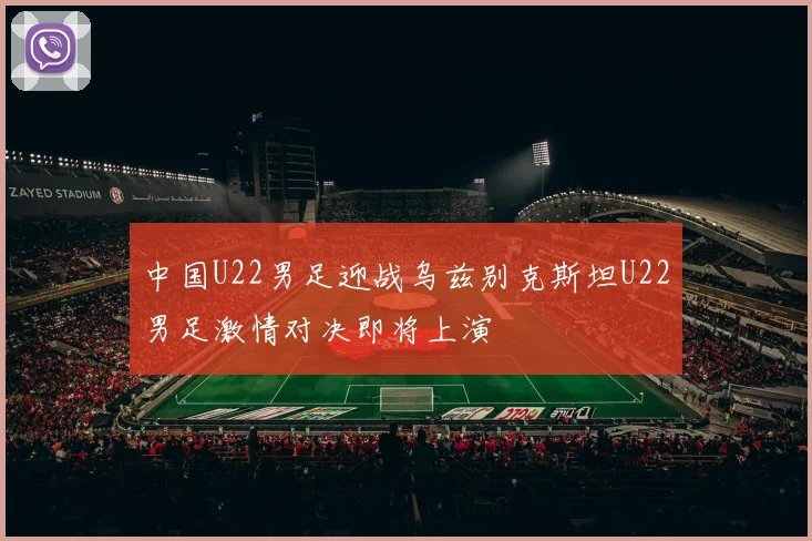 中国U22男足迎战乌兹别克斯坦U22男足激情对决即将上演