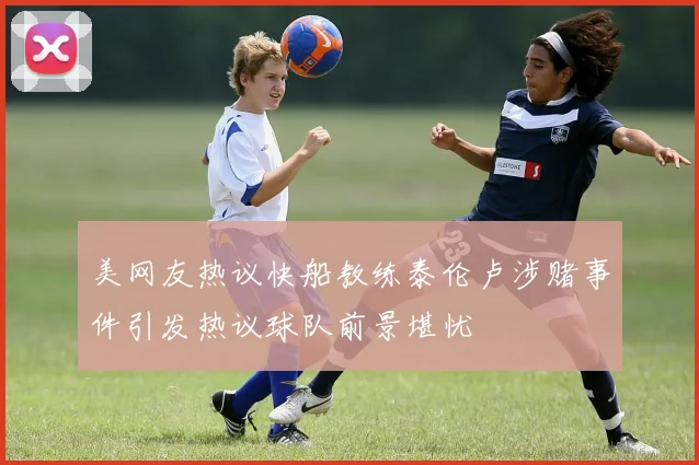 美网友热议快船教练泰伦卢涉赌事件引发热议球队前景堪忧