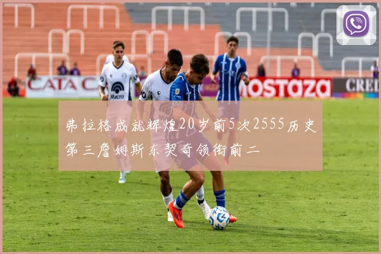 弗拉格成就辉煌20岁前5次2555历史第三詹姆斯东契奇领衔前二