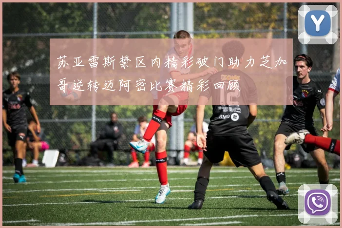 苏亚雷斯禁区内精彩破门助力芝加哥逆转迈阿密比赛精彩回顾
