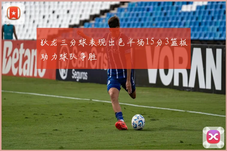 狄龙三分球表现出色半场15分3篮板助力球队争胜