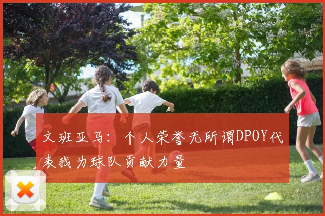 文班亚马：个人荣誉无所谓DPOY代表我为球队贡献力量