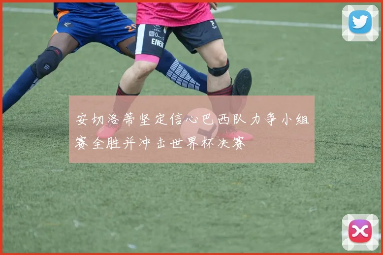 安切洛蒂坚定信心巴西队力争小组赛全胜并冲击世界杯决赛