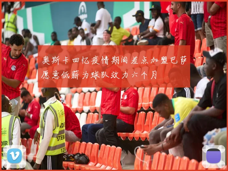 奥斯卡回忆疫情期间差点加盟巴萨愿意低薪为球队效力六个月