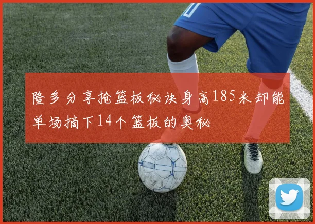 隆多分享抢篮板秘诀身高185米却能单场摘下14个篮板的奥秘