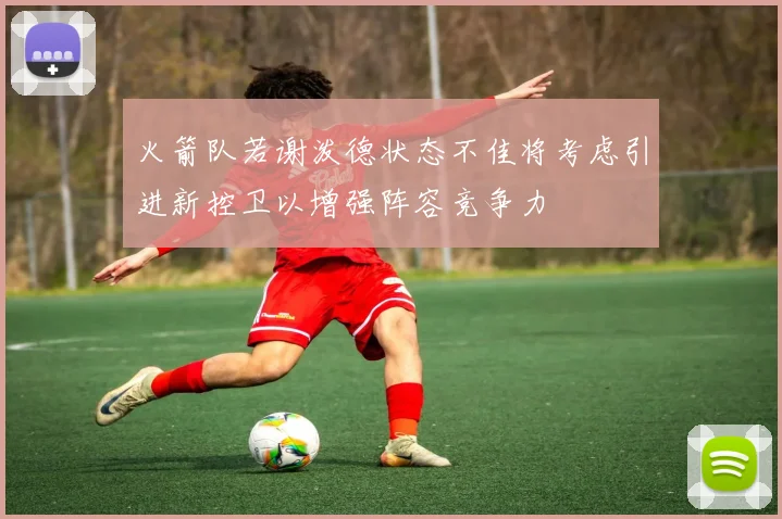 火箭队若谢泼德状态不佳将考虑引进新控卫以增强阵容竞争力