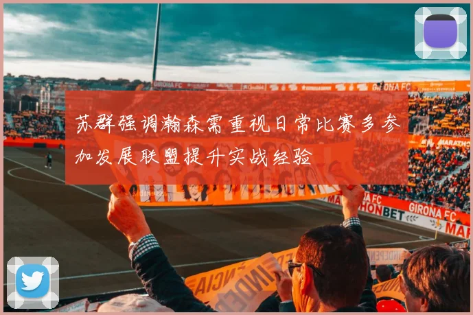 苏群强调瀚森需重视日常比赛多参加发展联盟提升实战经验