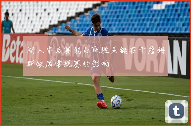 湖人季后赛能否取胜关键在于詹姆斯缺席常规赛的影响