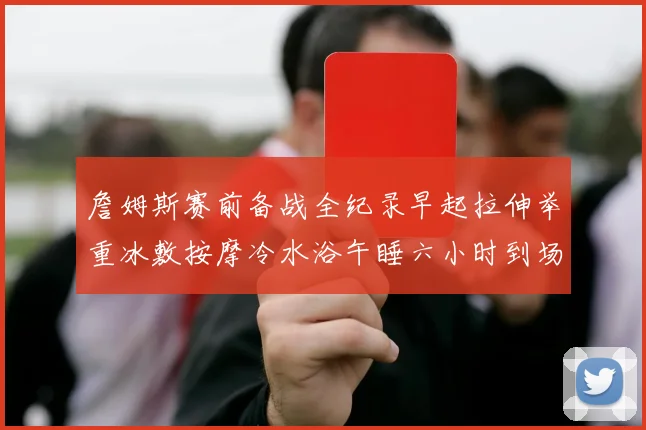 詹姆斯赛前备战全纪录早起拉伸举重冰敷按摩冷水浴午睡六小时到场准备