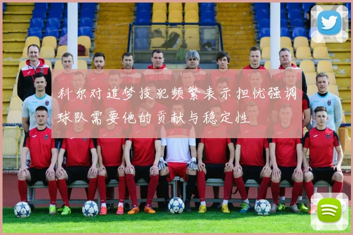 科尔对追梦技犯频繁表示担忧强调球队需要他的贡献与稳定性