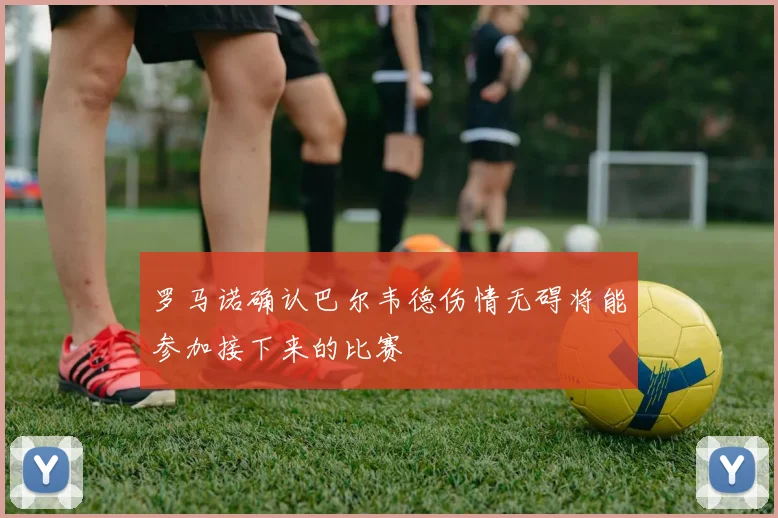 罗马诺确认巴尔韦德伤情无碍将能参加接下来的比赛
