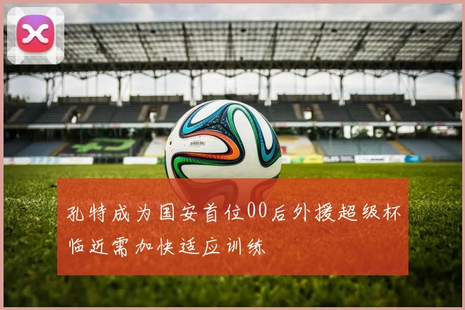 孔特成为国安首位00后外援超级杯临近需加快适应训练