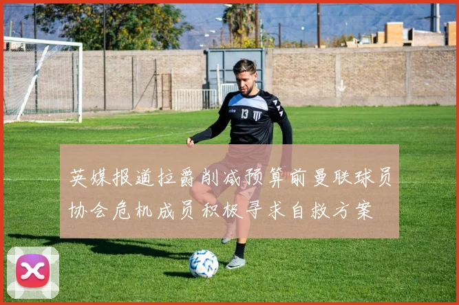 英媒报道拉爵削减预算前曼联球员协会危机成员积极寻求自救方案