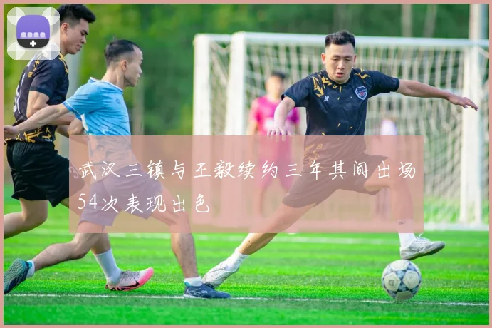 武汉三镇与王毅续约三年其间出场54次表现出色