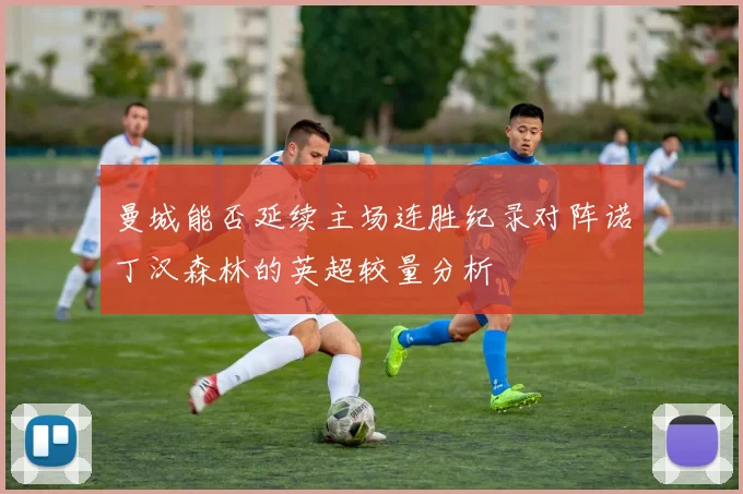 曼城能否延续主场连胜纪录对阵诺丁汉森林的英超较量分析