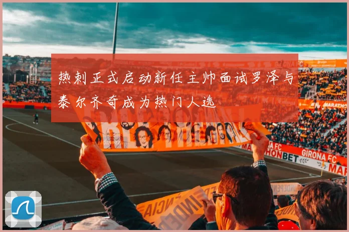 热刺正式启动新任主帅面试罗泽与泰尔齐奇成为热门人选