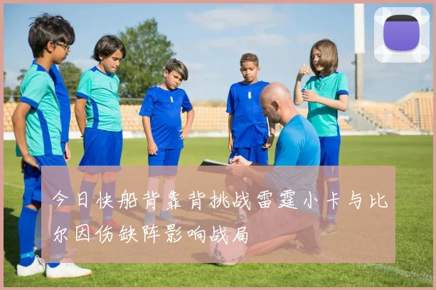 今日快船背靠背挑战雷霆小卡与比尔因伤缺阵影响战局