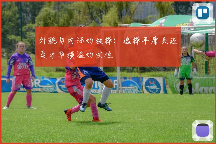 外貌与内涵的抉择：选择平庸美还是才华横溢的女性