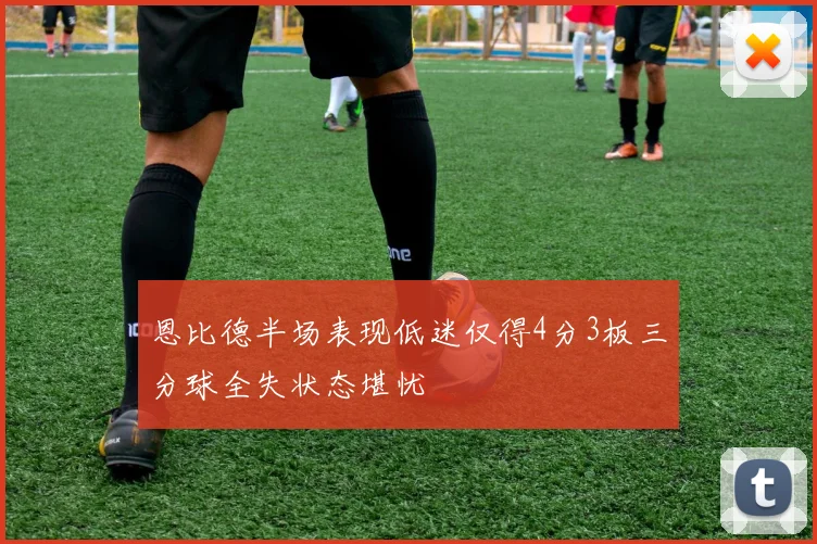 恩比德半场表现低迷仅得4分3板三分球全失状态堪忧