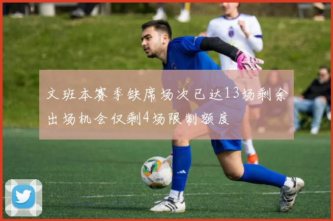 文班本赛季缺席场次已达13场剩余出场机会仅剩4场限制额度