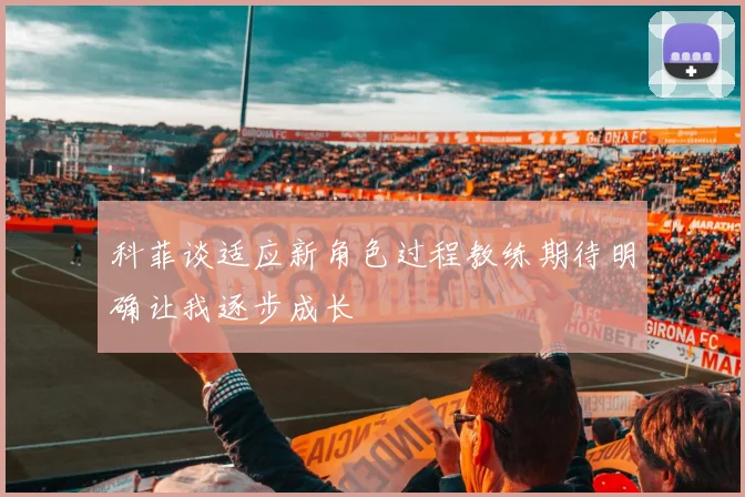 科菲谈适应新角色过程教练期待明确让我逐步成长