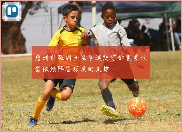 詹姆斯强调全场紧逼防守的重要性需依赖阵容深度的支撑