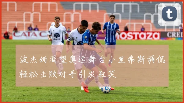 波杰姆渴望奥运舞台小里弗斯调侃轻松击败对手引发狂笑