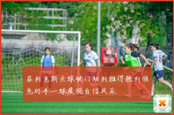菲利克斯头球破门助利雅得胜利领先对手一球展现自信风采