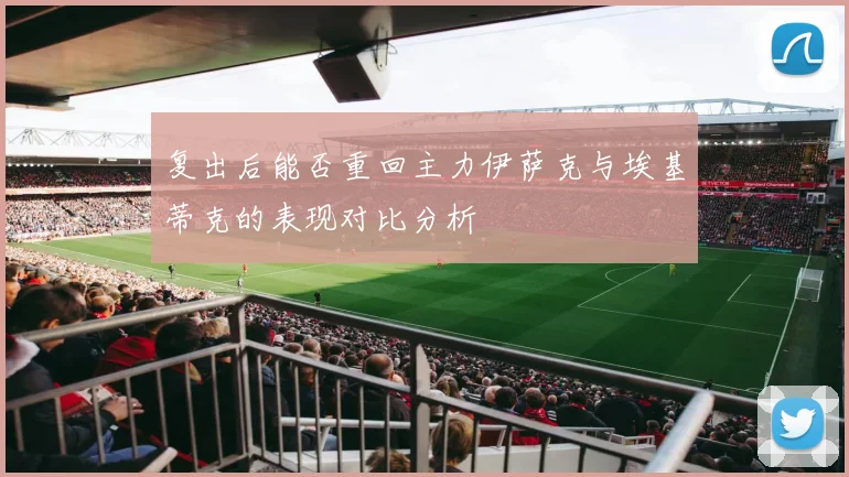 复出后能否重回主力伊萨克与埃基蒂克的表现对比分析