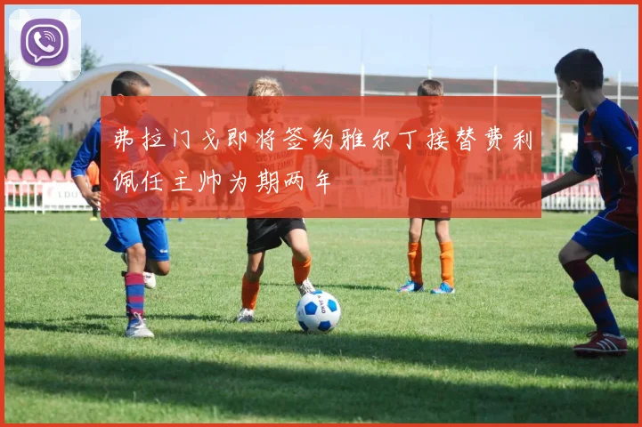 弗拉门戈即将签约雅尔丁接替费利佩任主帅为期两年