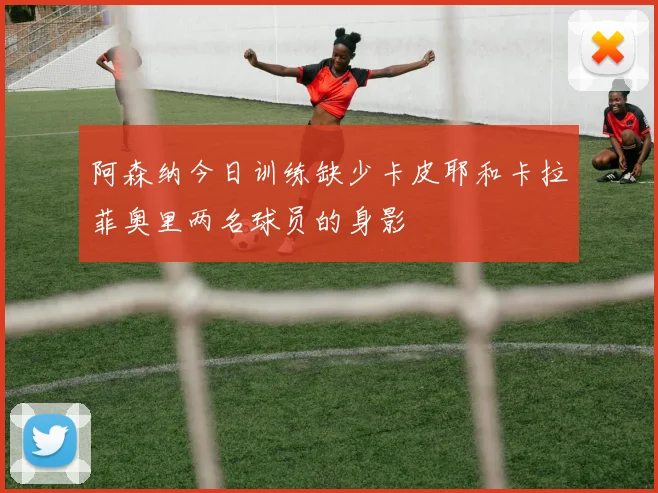 阿森纳今日训练缺少卡皮耶和卡拉菲奥里两名球员的身影
