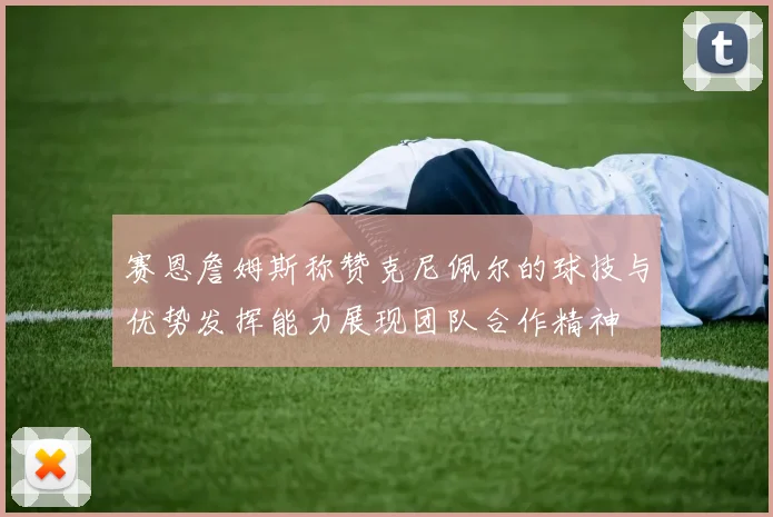赛恩詹姆斯称赞克尼佩尔的球技与优势发挥能力展现团队合作精神