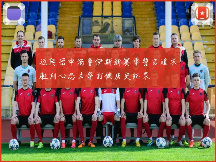 迈阿密中场鲁伊斯新赛季誓言追求胜利心态力争打破历史纪录