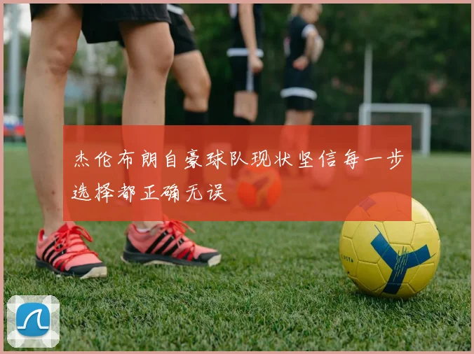 杰伦布朗自豪球队现状坚信每一步选择都正确无误