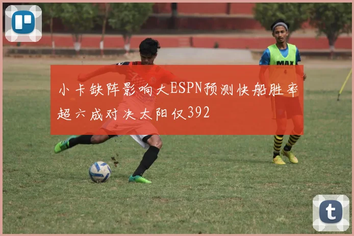 小卡缺阵影响大ESPN预测快船胜率超六成对决太阳仅392