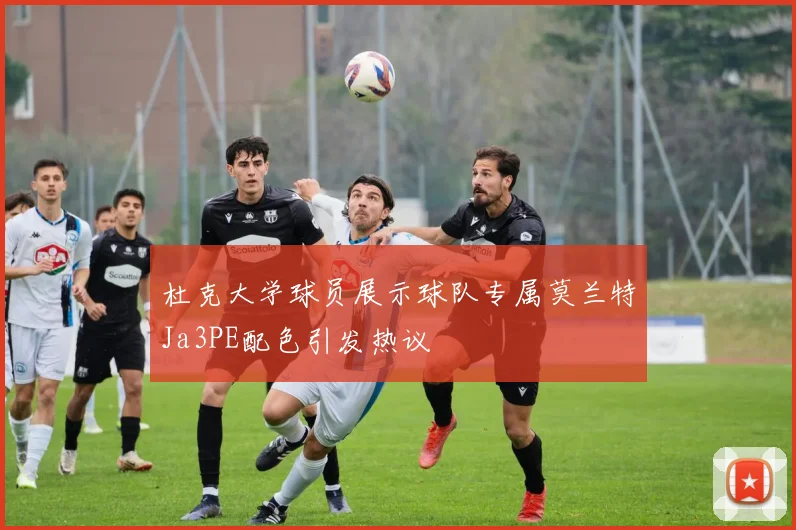 杜克大学球员展示球队专属莫兰特Ja3PE配色引发热议