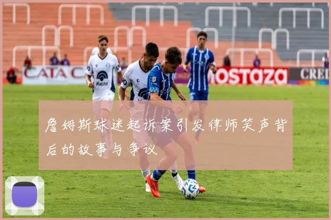 詹姆斯球迷起诉案引发律师笑声背后的故事与争议