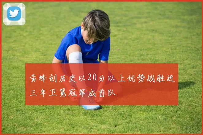 黄蜂创历史以20分以上优势战胜近三年卫冕冠军成首队