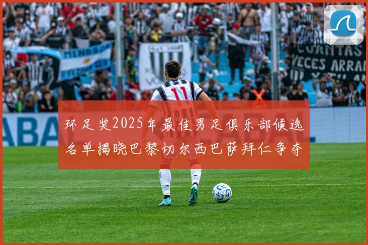 环足奖2025年最佳男足俱乐部候选名单揭晓巴黎切尔西巴萨拜仁争夺荣誉